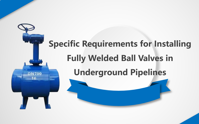 Specific Requirements for Installing Fully Welded Ball Valves in Underground Pipelines