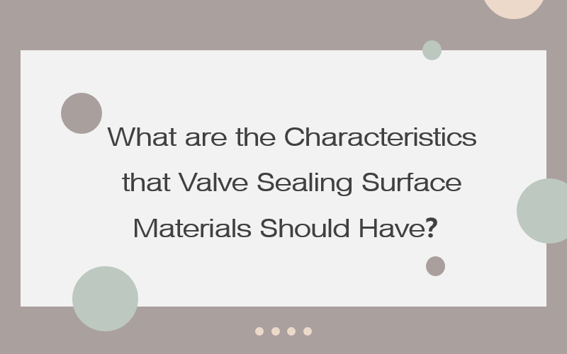 밸브 밀봉 표면재는 어떤 특성을 가져야 합니까?